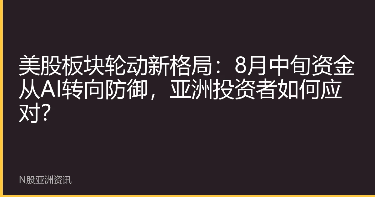 美股板块轮动新格局：8月中旬资金从AI转向防御，亚洲投资者如何应对？