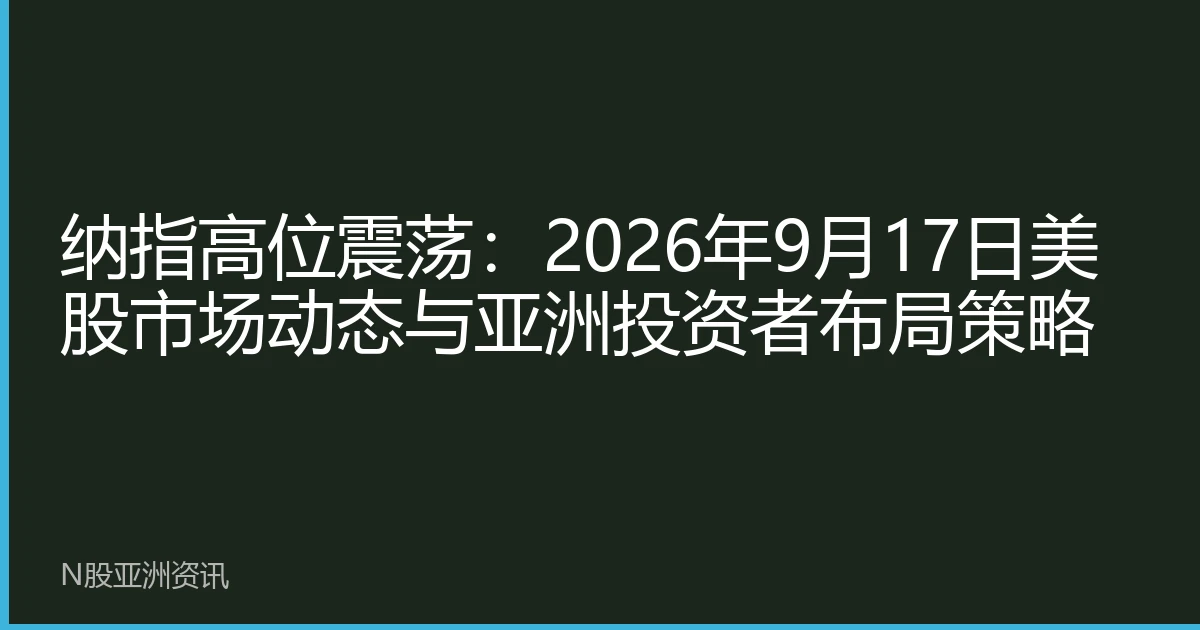 纳指高位震荡：2026年9月17日美股市场动态与亚洲投资者布局策略