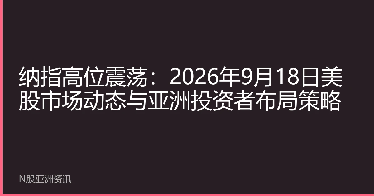 纳指高位震荡：2026年9月18日美股市场动态与亚洲投资者布局策略